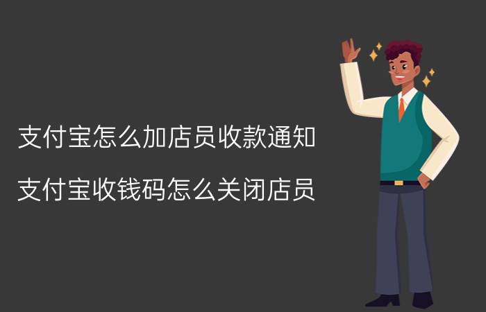 支付宝怎么加店员收款通知 支付宝收钱码怎么关闭店员？